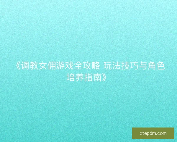 《调教女佣游戏全攻略 玩法技巧与角色培养指南》